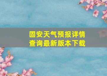 固安天气预报详情查询最新版本下载