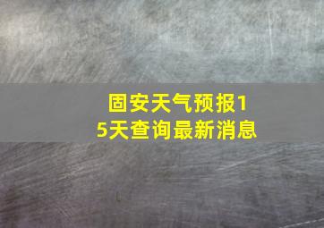 固安天气预报15天查询最新消息