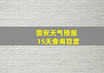 固安天气预报15天查询百度