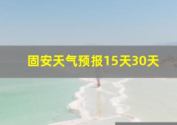 固安天气预报15天30天