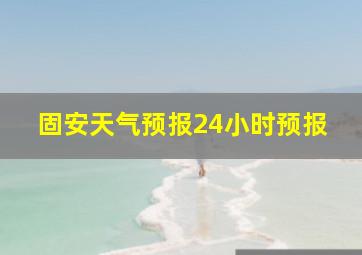 固安天气预报24小时预报