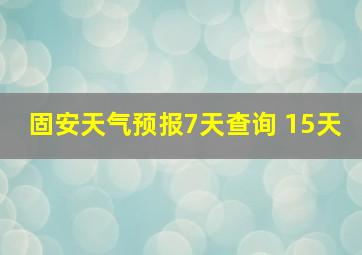 固安天气预报7天查询 15天