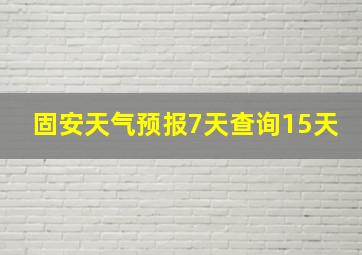 固安天气预报7天查询15天