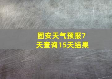 固安天气预报7天查询15天结果