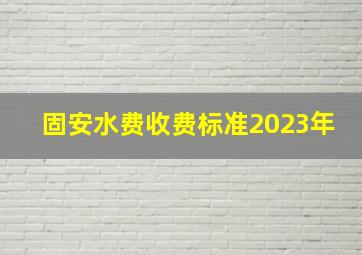 固安水费收费标准2023年