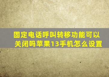 固定电话呼叫转移功能可以关闭吗苹果13手机怎么设置