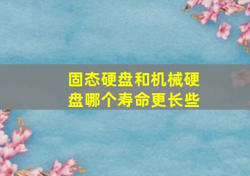 固态硬盘和机械硬盘哪个寿命更长些