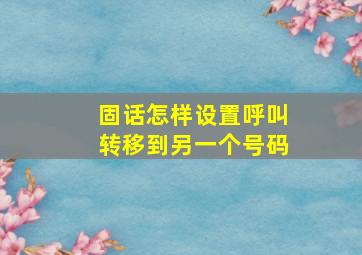 固话怎样设置呼叫转移到另一个号码