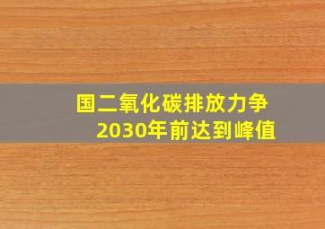 国二氧化碳排放力争2030年前达到峰值