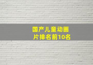 国产儿童动画片排名前10名