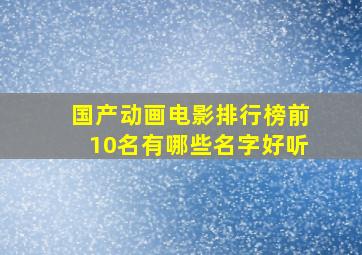 国产动画电影排行榜前10名有哪些名字好听