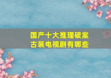 国产十大推理破案古装电视剧有哪些