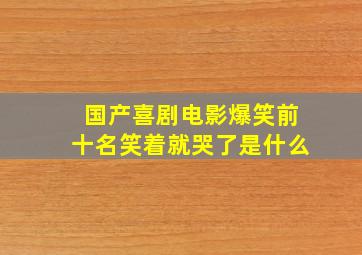 国产喜剧电影爆笑前十名笑着就哭了是什么