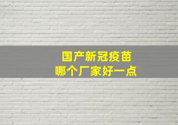 国产新冠疫苗哪个厂家好一点