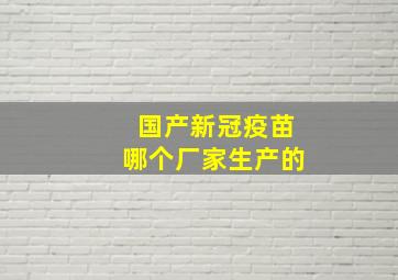 国产新冠疫苗哪个厂家生产的