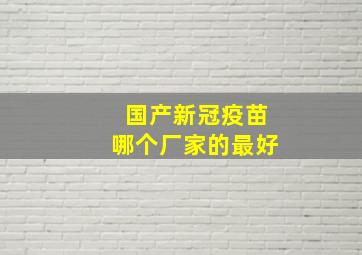 国产新冠疫苗哪个厂家的最好