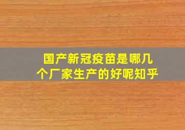 国产新冠疫苗是哪几个厂家生产的好呢知乎