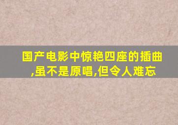 国产电影中惊艳四座的插曲,虽不是原唱,但令人难忘