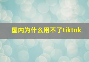 国内为什么用不了tiktok