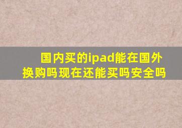 国内买的ipad能在国外换购吗现在还能买吗安全吗