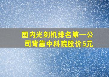 国内光刻机排名第一公司背靠中科院股价5元