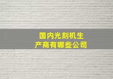 国内光刻机生产商有哪些公司