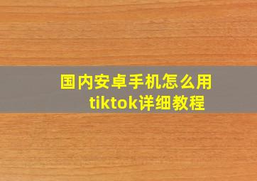 国内安卓手机怎么用tiktok详细教程