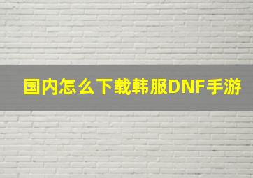 国内怎么下载韩服DNF手游