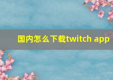 国内怎么下载twitch app