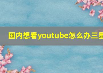 国内想看youtube怎么办三星