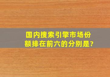 国内搜索引擎市场份额排在前六的分别是?