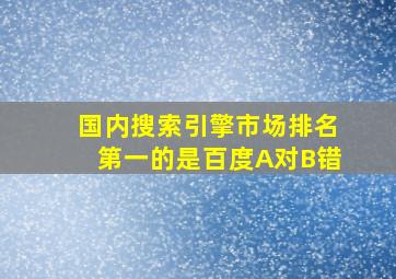 国内搜索引擎市场排名第一的是百度A对B错