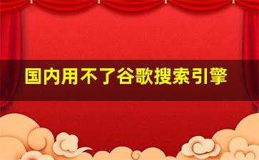 国内用不了谷歌搜索引擎