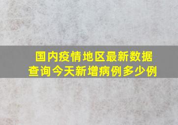 国内疫情地区最新数据查询今天新增病例多少例