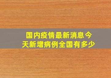 国内疫情最新消息今天新增病例全国有多少