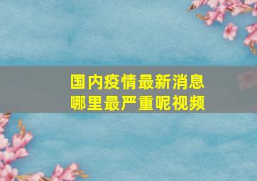 国内疫情最新消息哪里最严重呢视频