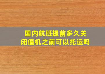 国内航班提前多久关闭值机之前可以托运吗