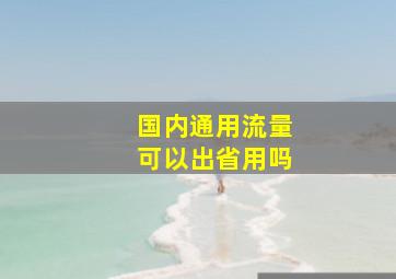 国内通用流量可以出省用吗