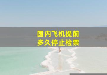 国内飞机提前多久停止检票