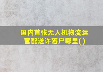 国内首张无人机物流运营配送许落户哪里( )