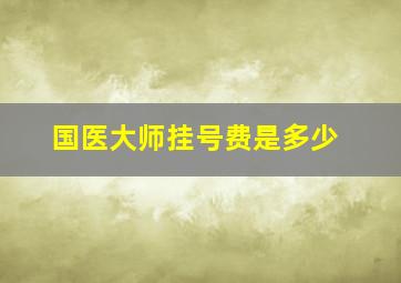 国医大师挂号费是多少