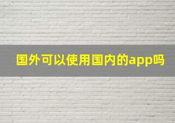 国外可以使用国内的app吗