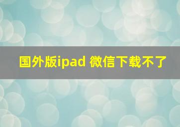 国外版ipad 微信下载不了