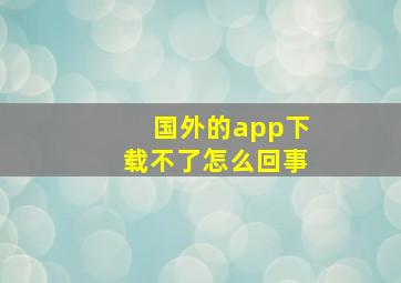 国外的app下载不了怎么回事