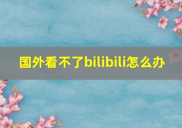 国外看不了bilibili怎么办