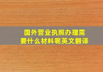 国外营业执照办理需要什么材料呢英文翻译