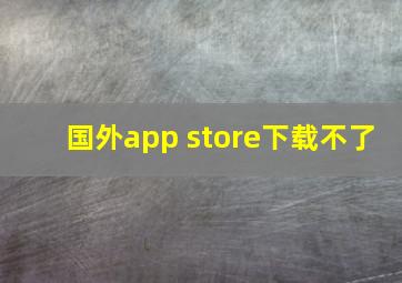 国外app store下载不了