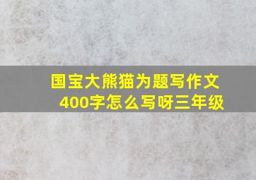 国宝大熊猫为题写作文400字怎么写呀三年级