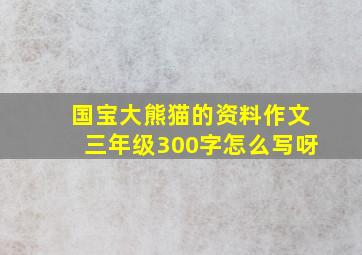 国宝大熊猫的资料作文三年级300字怎么写呀