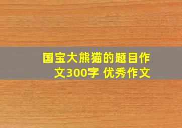 国宝大熊猫的题目作文300字 优秀作文